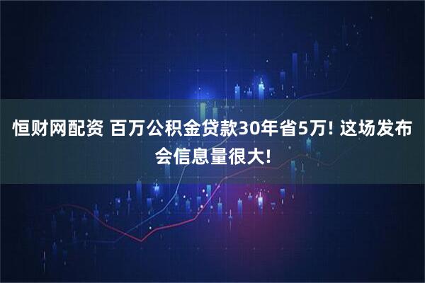 恒财网配资 百万公积金贷款30年省5万! 这场发布会信息量很大!