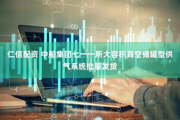 仁信配资 中船集团七一一所大容积真空储罐型供气系统批量发货