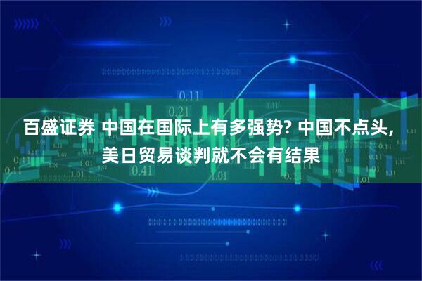 百盛证券 中国在国际上有多强势? 中国不点头, 美日贸易谈判就不会有结果