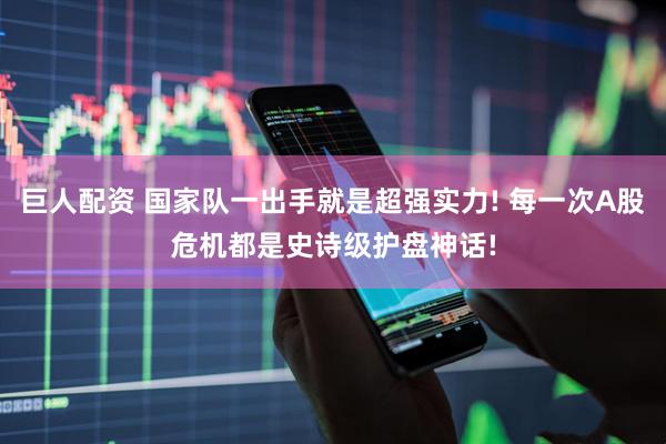 巨人配资 国家队一出手就是超强实力! 每一次A股危机都是史诗级护盘神话!