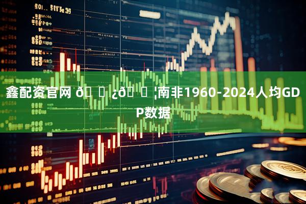 鑫配资官网 🇿🇦南非1960-2024人均GDP数据