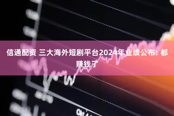 信通配资 三大海外短剧平台2024年业绩公布: 都赚钱了