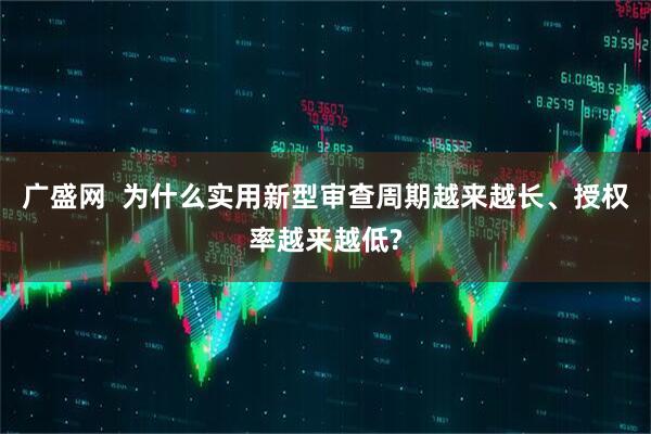 广盛网  为什么实用新型审查周期越来越长、授权率越来越低?