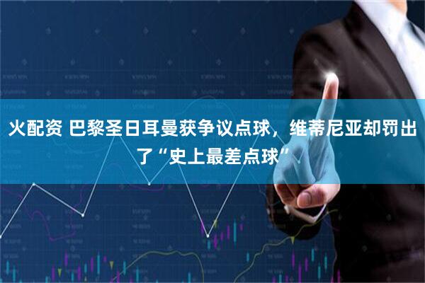 火配资 巴黎圣日耳曼获争议点球，维蒂尼亚却罚出了“史上最差点球”