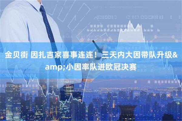 金贝街 因扎吉家喜事连连！三天内大因带队升级&小因率队进欧冠决赛