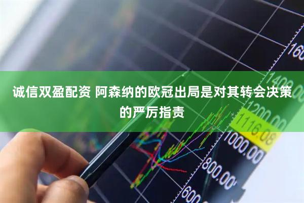 诚信双盈配资 阿森纳的欧冠出局是对其转会决策的严厉指责
