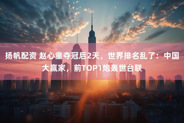 扬帆配资 赵心童夺冠后2天，世界排名乱了：中国大赢家，前TOP1炮轰世台联