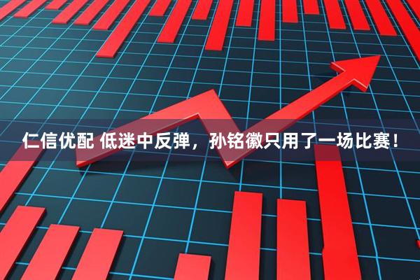 仁信优配 低迷中反弹，孙铭徽只用了一场比赛！