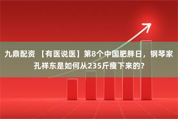 九鼎配资 【有医说医】第8个中国肥胖日，钢琴家孔祥东是如何从235斤瘦下来的？