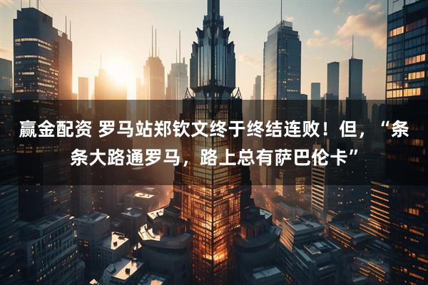 赢金配资 罗马站郑钦文终于终结连败！但，“条条大路通罗马，路上总有萨巴伦卡”