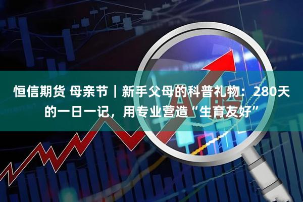 恒信期货 母亲节｜新手父母的科普礼物：280天的一日一记，用专业营造“生育友好”