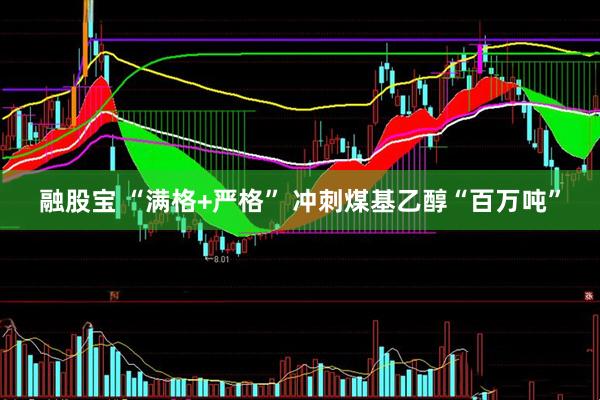 融股宝 “满格+严格” 冲刺煤基乙醇“百万吨”