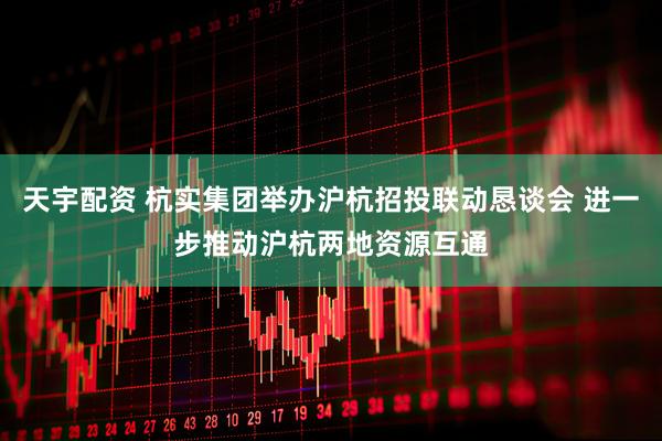 天宇配资 杭实集团举办沪杭招投联动恳谈会 进一步推动沪杭两地资源互通
