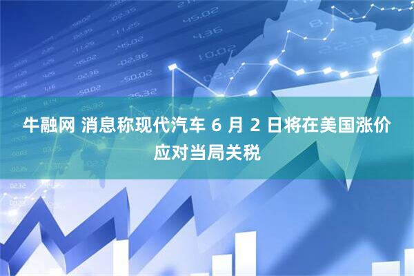 牛融网 消息称现代汽车 6 月 2 日将在美国涨价应对当局关税
