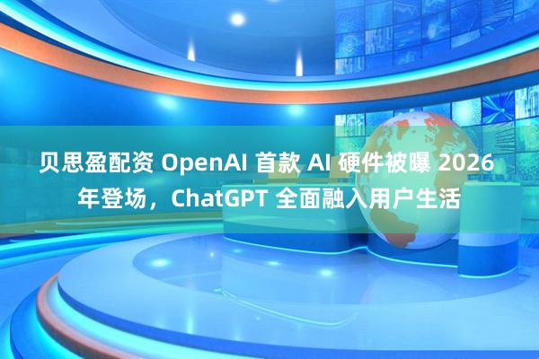 贝思盈配资 OpenAI 首款 AI 硬件被曝 2026 年登场，ChatGPT 全面融入用户生活