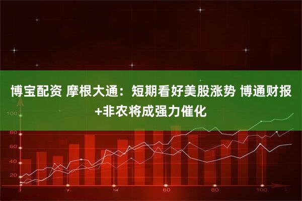 博宝配资 摩根大通：短期看好美股涨势 博通财报+非农将成强力催化