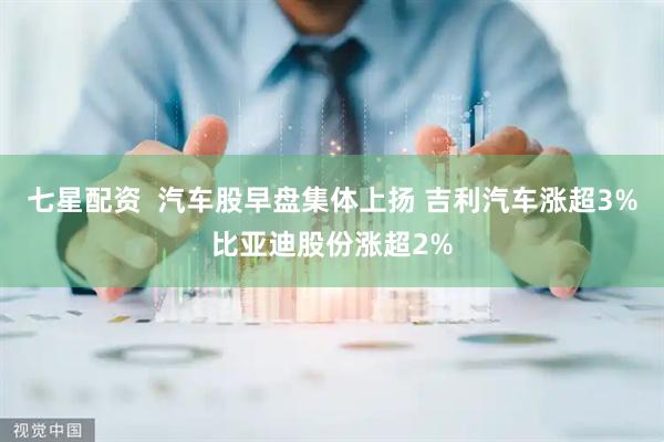 七星配资  汽车股早盘集体上扬 吉利汽车涨超3%比亚迪股份涨超2%