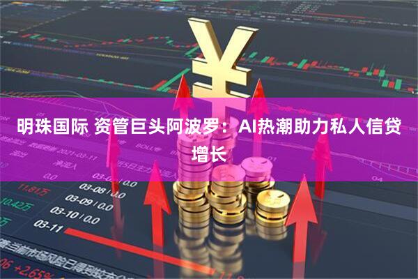 明珠国际 资管巨头阿波罗：AI热潮助力私人信贷增长