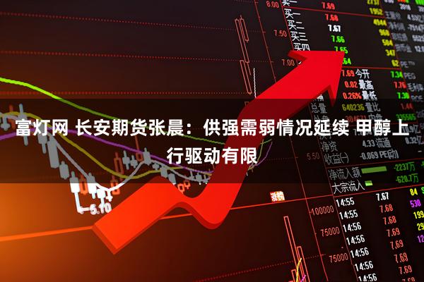 富灯网 长安期货张晨：供强需弱情况延续 甲醇上行驱动有限