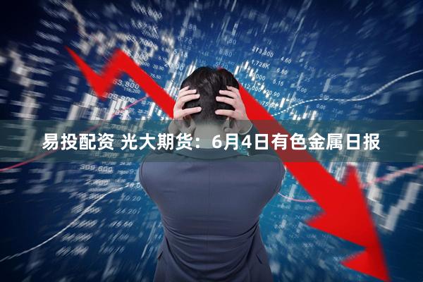 易投配资 光大期货：6月4日有色金属日报