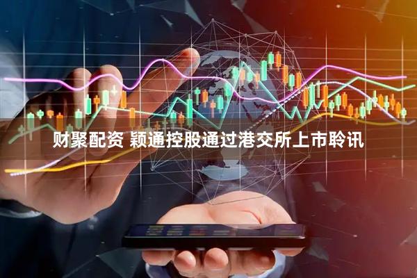 财聚配资 颖通控股通过港交所上市聆讯