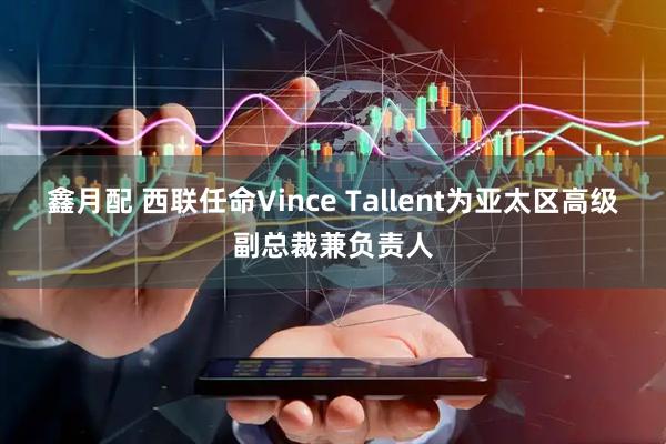 鑫月配 西联任命Vince Tallent为亚太区高级副总裁兼负责人