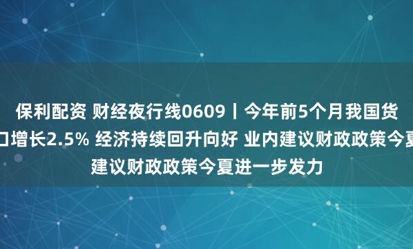 保利配资 财经夜行线0609丨今年前5个月我国货物贸易进出口增长2.5% 经济持续回升向好 业内建议财政政策今夏进一步发力