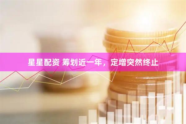 星星配资 筹划近一年，定增突然终止