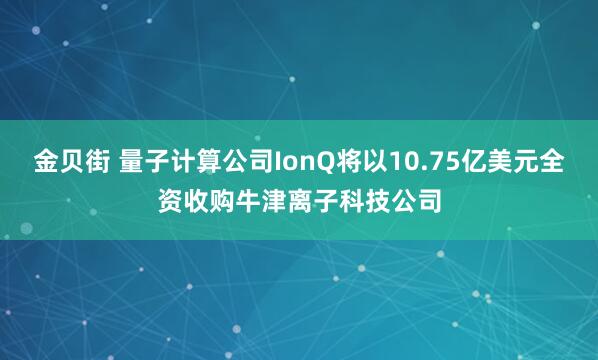 金贝街 量子计算公司IonQ将以10.75亿美元全资收购牛津离子科技公司