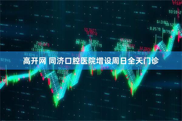 高开网 同济口腔医院增设周日全天门诊