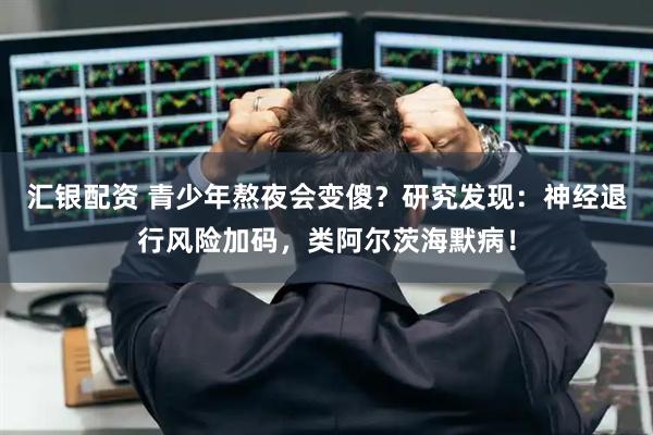 汇银配资 青少年熬夜会变傻？研究发现：神经退行风险加码，类阿尔茨海默病！