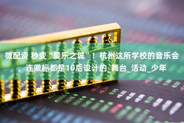 微配资 秒变“爱乐之城”！杭州这所学校的音乐会，连徽标都是10后设计的_舞台_活动_少年