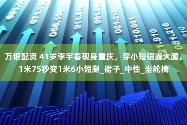 万银配资 41岁李宇春现身重庆，穿小短裙露大腿，1米75秒变1米6小短腿_裙子_中性_坐轮椅