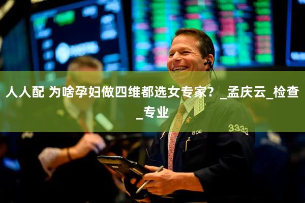 人人配 为啥孕妇做四维都选女专家？_孟庆云_检查_专业