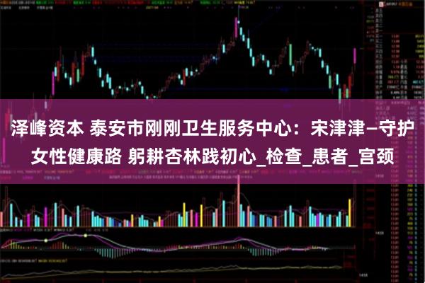 泽峰资本 泰安市刚刚卫生服务中心：宋津津—守护女性健康路 躬耕杏林践初心_检查_患者_宫颈