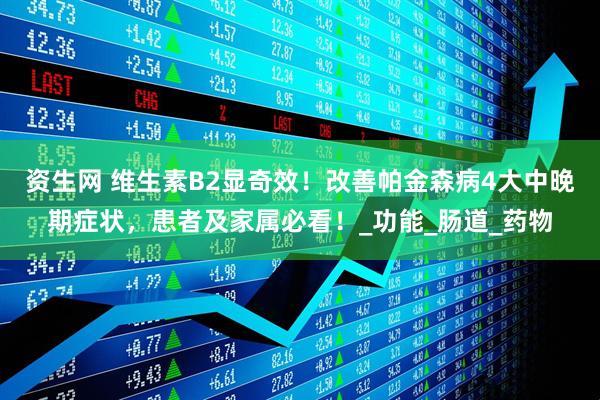 资生网 维生素B2显奇效！改善帕金森病4大中晚期症状，患者及家属必看！_功能_肠道_药物