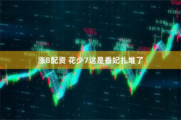 涨8配资 花少7这是香妃扎堆了