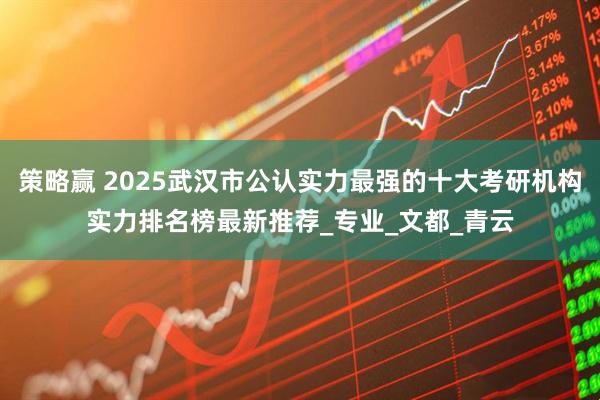 策略赢 2025武汉市公认实力最强的十大考研机构实力排名榜最新推荐_专业_文都_青云