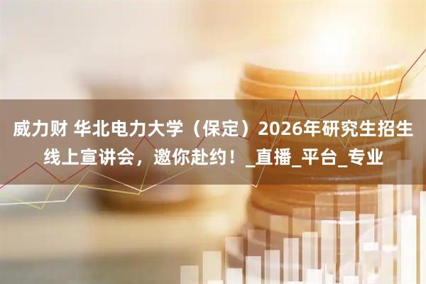 威力财 华北电力大学（保定）2026年研究生招生线上宣讲会，邀你赴约！_直播_平台_专业