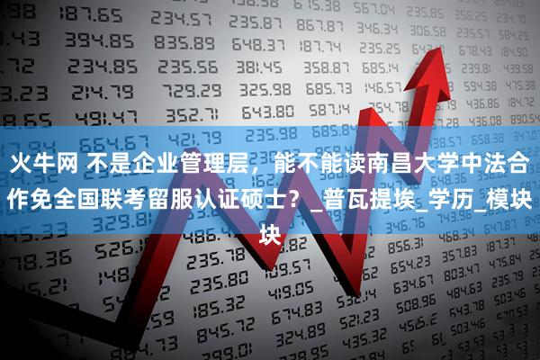 火牛网 不是企业管理层，能不能读南昌大学中法合作免全国联考留服认证硕士？_普瓦提埃_学历_模块