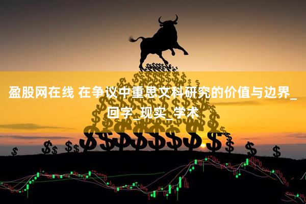 盈股网在线 在争议中重思文科研究的价值与边界_回字_现实_学术