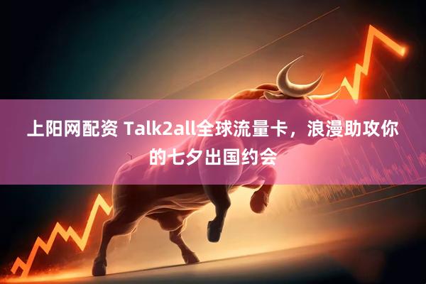 上阳网配资 Talk2all全球流量卡，浪漫助攻你的七夕出国约会