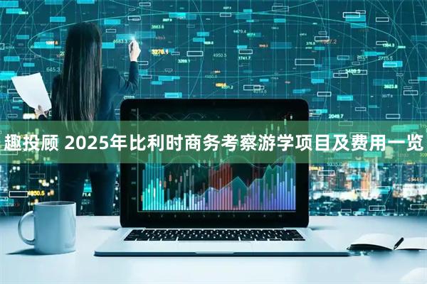 趣投顾 2025年比利时商务考察游学项目及费用一览