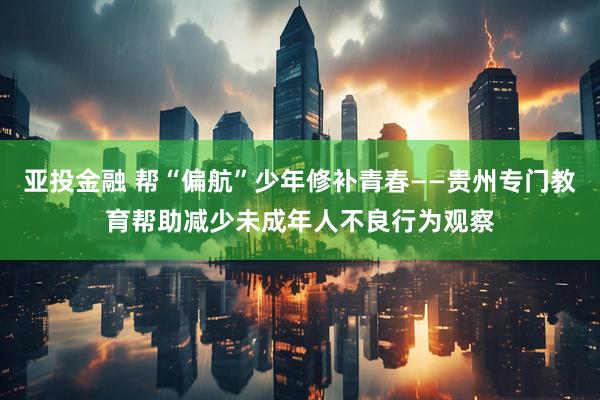 亚投金融 帮“偏航”少年修补青春——贵州专门教育帮助减少未成年人不良行为观察