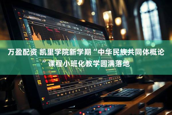 万盈配资 凯里学院新学期“中华民族共同体概论”课程小班化教学圆满落地