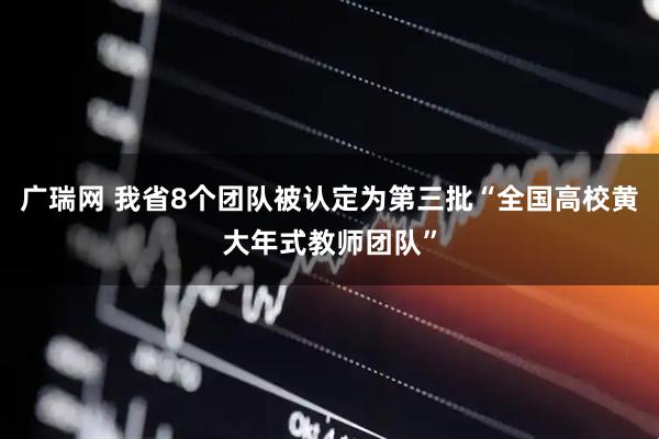 广瑞网 我省8个团队被认定为第三批“全国高校黄大年式教师团队”