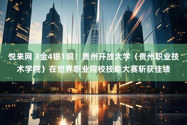 悦来网 3金4银1铜！贵州开放大学（贵州职业技术学院）在世界职业院校技能大赛斩获佳绩