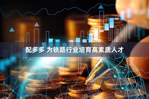 配多多 为铁路行业培育高素质人才