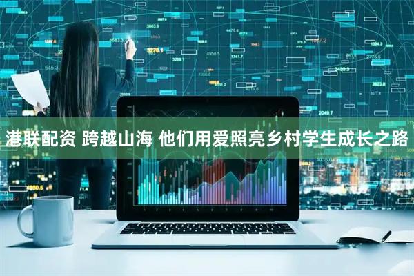 港联配资 跨越山海 他们用爱照亮乡村学生成长之路