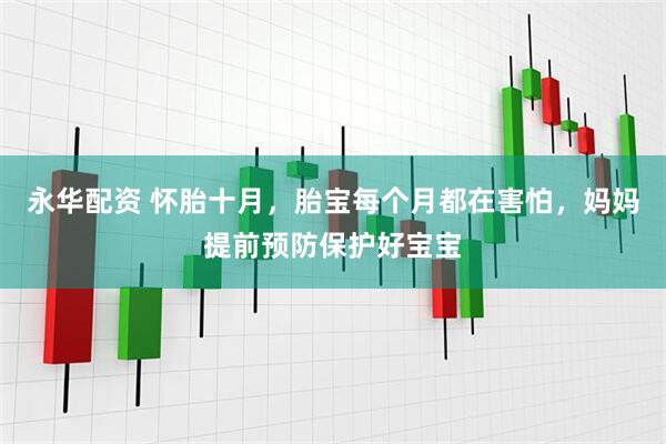 永华配资 怀胎十月，胎宝每个月都在害怕，妈妈提前预防保护好宝宝